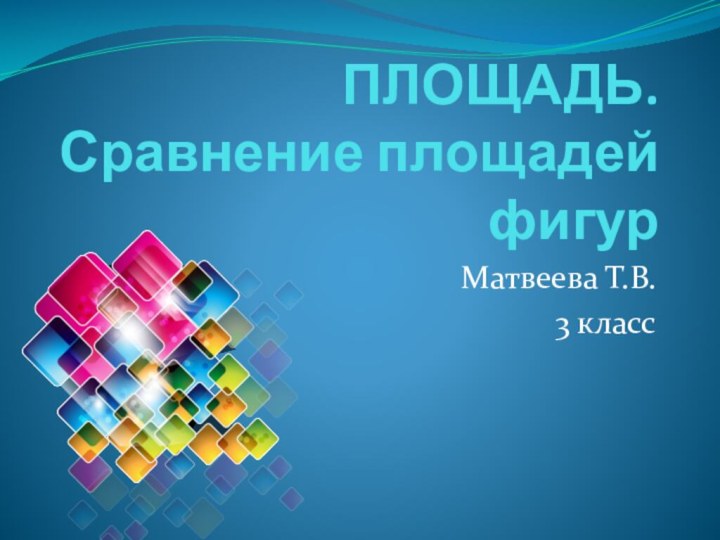 ПЛОЩАДЬ. Сравнение площадей фигурМатвеева Т.В.3 класс