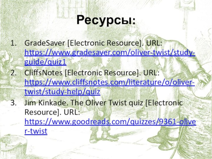 Ресурсы:GradeSaver [Electronic Resource]. URL: https://www.gradesaver.com/oliver-twist/study-guide/quiz1CliffsNotes [Electronic Resource]. URL: https://www.cliffsnotes.com/literature/o/oliver-twist/study-help/quizJim Kinkade. The Oliver