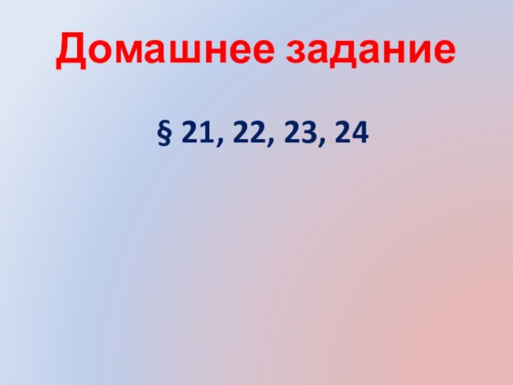 Домашнее задание§ 21, 22, 23, 24