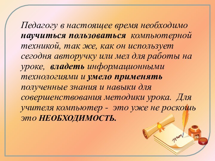 Педагогу в настоящее время необходимо научиться пользоваться  компьютерной техникой, так же, как