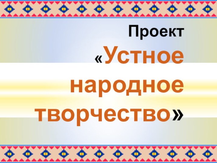 Проект   «Устное народное творчество»