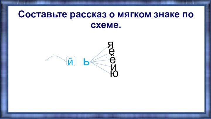 Составьте рассказ о мягком знаке по схеме.й  ьяеёию