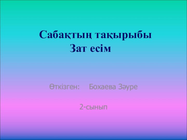 Сабақтың тақырыбы Зат есімӨткізген:  Бохаева Зәуре 2-сынып