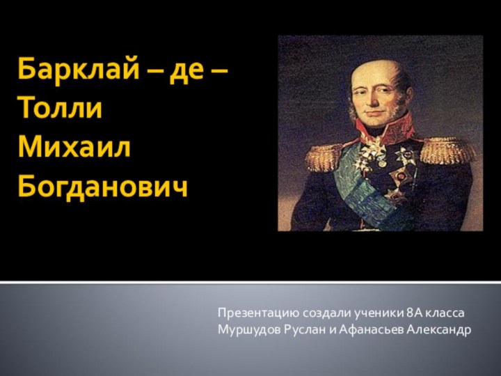 Барклай – де – Толли  Михаил  БогдановичПрезентацию создали ученики 8А