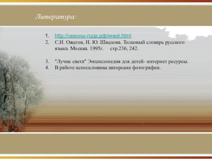 Литература:http://сезоны-года.рф/иней.htmlС.И. Ожегов, Н. Ю. Шведова. Толковый словарь русского языка. Москва. 1995г.