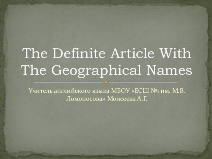 Учитель английского языка МБОУ «ЕСШ №1 им. М.В.Ломоносова» Моисеева А.Г.The Definite Article With The Geographical Names