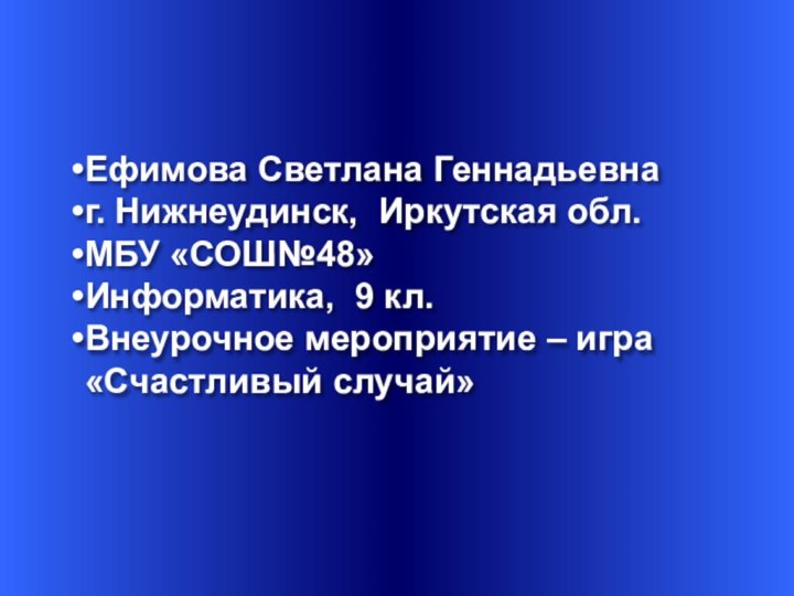 Ефимова Светлана Геннадьевнаг. Нижнеудинск, Иркутская обл.МБУ «СОШ№48»Информатика, 9 кл.Внеурочное мероприятие – игра «Счастливый случай»