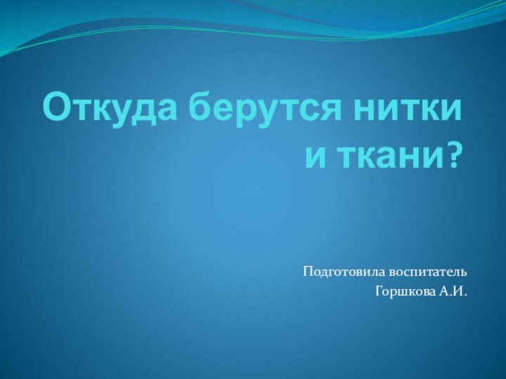 Откуда берутся нитки и ткани?Подготовила воспитатель Горшкова А.И.