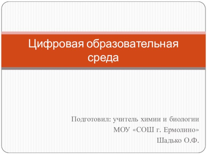 Подготовил: учитель химии и биологии МОУ «СОШ г. Ермолино»Шадько О.Ф.Цифровая образовательная среда