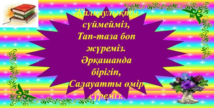 Жалқаулықты сүймейміз,Тап-таза боп жүреміз.Әрқашанда бірігіп,Салауатты өмір сүреміз.Жалқаулықты сүймейміз,Тап-таза боп жүреміз.Әрқашанда бірігіп,Салауатты өмір сүреміз.