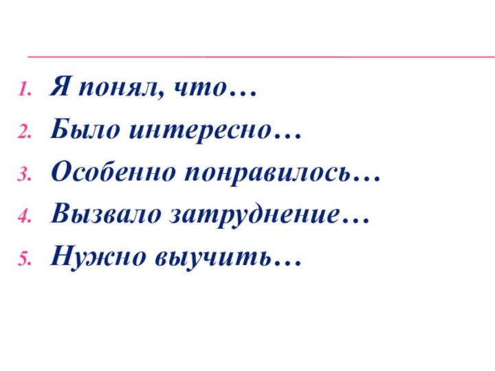 Я понял, что…Было интересно…Особенно понравилось…Вызвало затруднение…Нужно выучить…