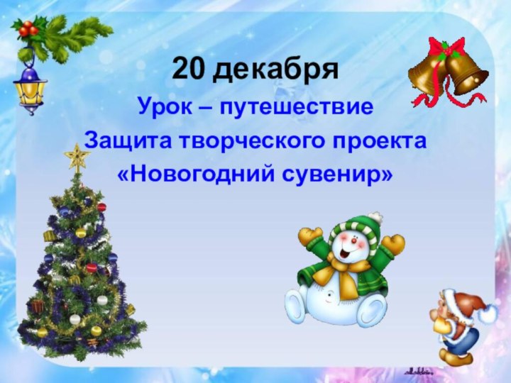 20 декабряУрок – путешествиеЗащита творческого проекта«Новогодний сувенир»