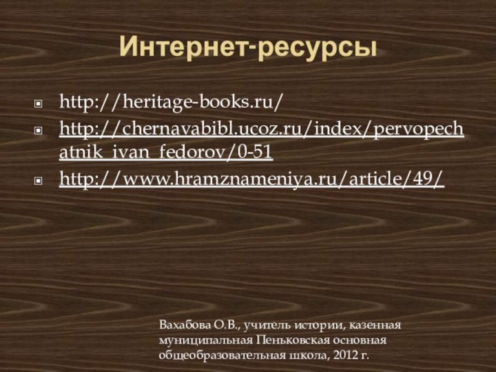 Интернет-ресурсыhttp://heritage-books.ru/http://chernavabibl.ucoz.ru/index/pervopechatnik_ivan_fedorov/0-51http://www.hramznameniya.ru/article/49/Вахабова О.В., учитель истории, казенная муниципальная Пеньковская основная общеобразовательная школа, 2012 г.