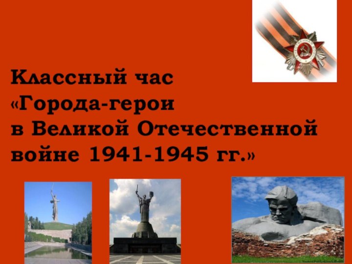 Классный час «Города-герои в Великой Отечественной войне 1941-1945 гг.»