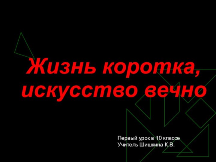 Жизнь коротка, искусство вечноПервый урок в 10 классеУчитель Шишкина К.В.