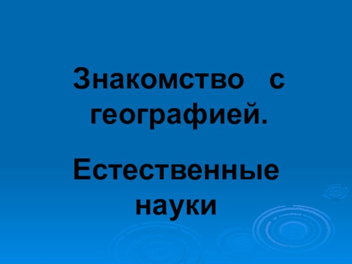 Знакомство  с географией.Естественные      науки