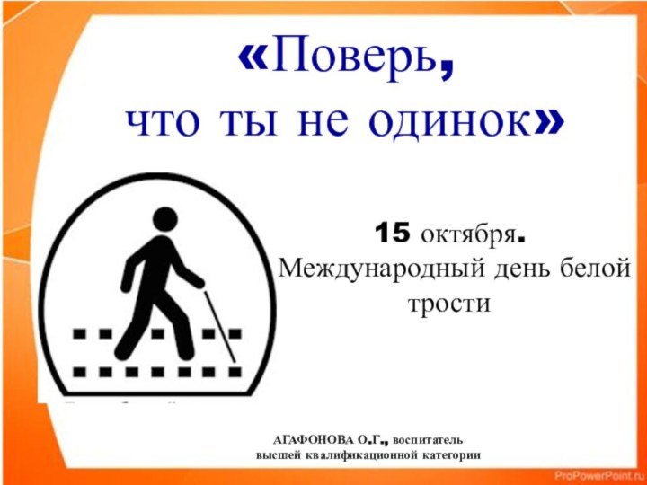 «Поверь, что ты не одинок»15 октября. Международный день белой тростиАГАФОНОВА О.Г., воспитатель