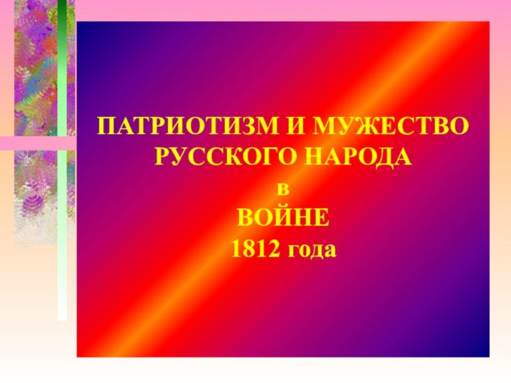 ПАТРИОТИЗМ И МУЖЕСТВО РУССКОГО НАРОДА в ВОЙНЕ 1812 года