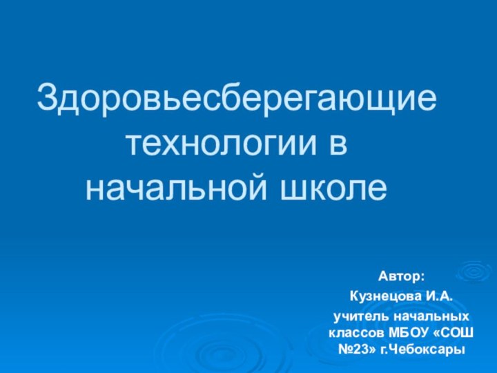 Здоровьесберегающие технологии в начальной школе Автор: Кузнецова И.А.учитель начальных классов МБОУ «СОШ №23» г.Чебоксары