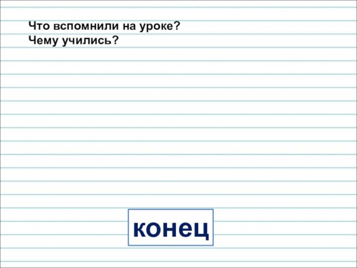 конецЧто вспомнили на уроке? Чему учились?