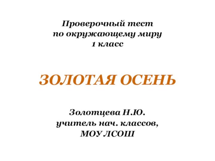 Проверочный тест по окружающему миру 1 классЗОЛОТАЯ ОСЕНЬЗолотцева Н.Ю.учитель нач. классов,МОУ ЛСОШ