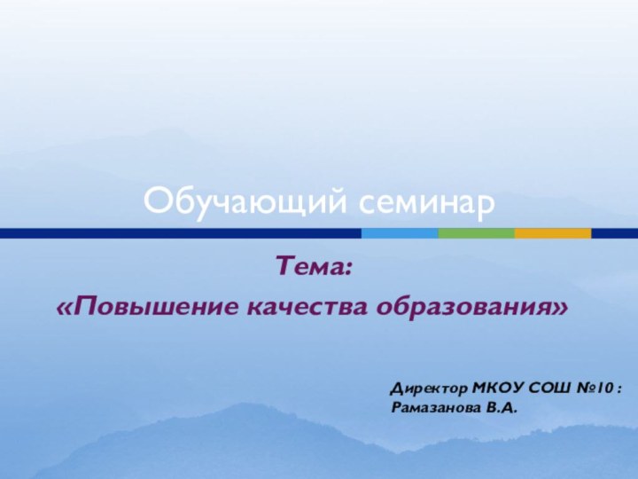 Обучающий семинарТема:«Повышение качества образования»Директор МКОУ СОШ №10 :Рамазанова В.А.