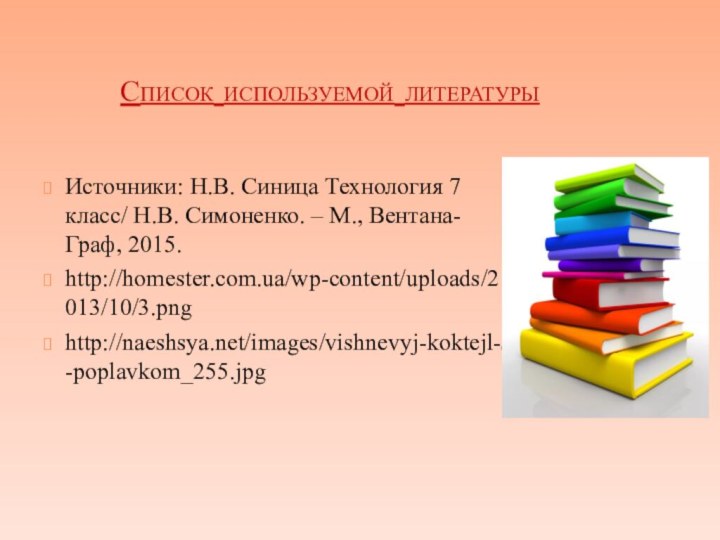 Список используемой литературыИсточники: Н.В. Синица Технология 7 класс/ Н.В. Симоненко. – М., Вентана-Граф, 2015. http://homester.com.ua/wp-content/uploads/2013/10/3.png http://naeshsya.net/images/vishnevyj-koktejl-s-poplavkom_255.jpg 