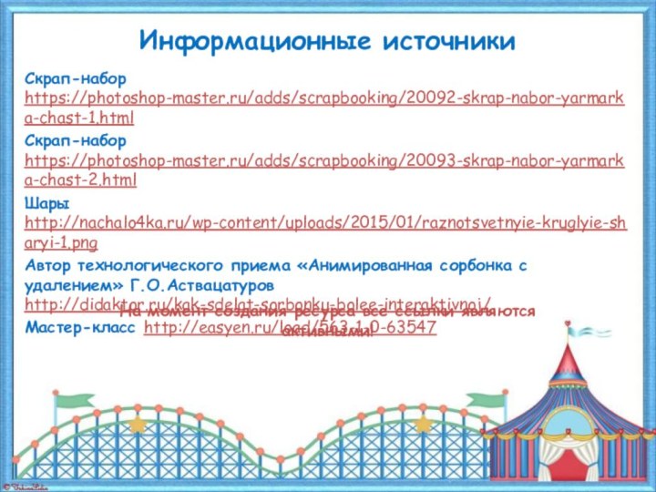 Информационные источникиСкрап-набор https://photoshop-master.ru/adds/scrapbooking/20092-skrap-nabor-yarmarka-chast-1.html Скрап-набор https://photoshop-master.ru/adds/scrapbooking/20093-skrap-nabor-yarmarka-chast-2.html Шары http://nachalo4ka.ru/wp-content/uploads/2015/01/raznotsvetnyie-kruglyie-sharyi-1.pngАвтор технологического приема «Анимированная сорбонка с