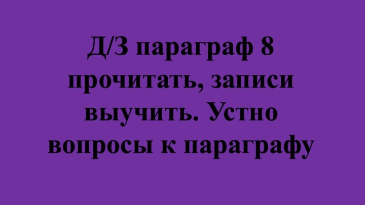 Д/З параграф 8 прочитать, записи выучить. Устно вопросы к параграфу