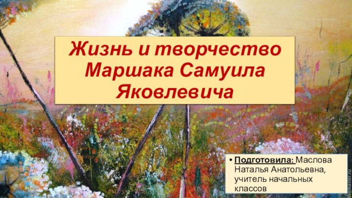 Жизнь и творчество Маршака Самуила ЯковлевичаПодготовила: Маслова Наталья Анатольевна, учитель начальных классов