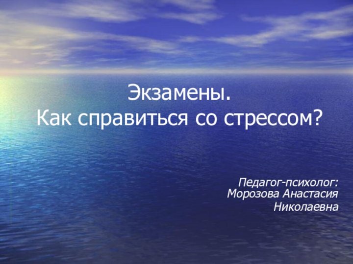 Экзамены. Как справиться со стрессом?Педагог-психолог: Морозова Анастасия Николаевна