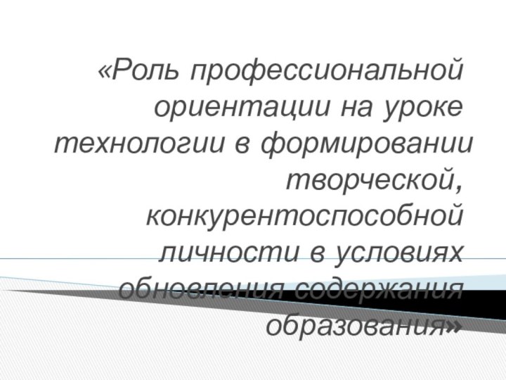 «Роль профессиональной ориентации на уроке технологии в формировании творческой, конкурентоспособной личности в условиях обновления содержания образования»