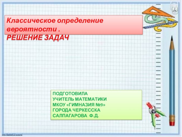 ПОДГОТОВИЛАУЧИТЕЛЬ МАТЕМАТИКИМКОУ «ГИМНАЗИЯ №9»ГОРОДА ЧЕРКЕССКАСАЛПАГАРОВА Ф.Д.Классическое определение вероятности .РЕШЕНИЕ ЗАДАЧ