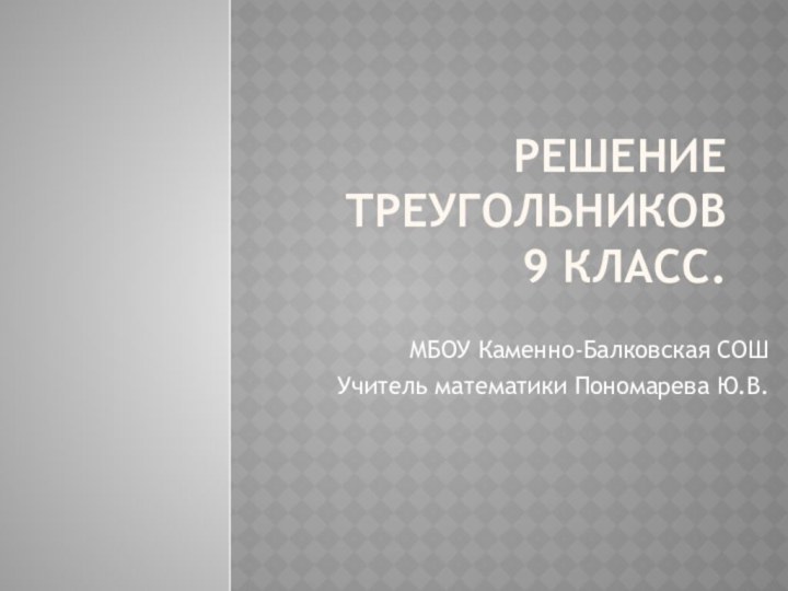 Решение треугольников 9 класс.МБОУ Каменно-Балковская СОШУчитель математики Пономарева Ю.В.