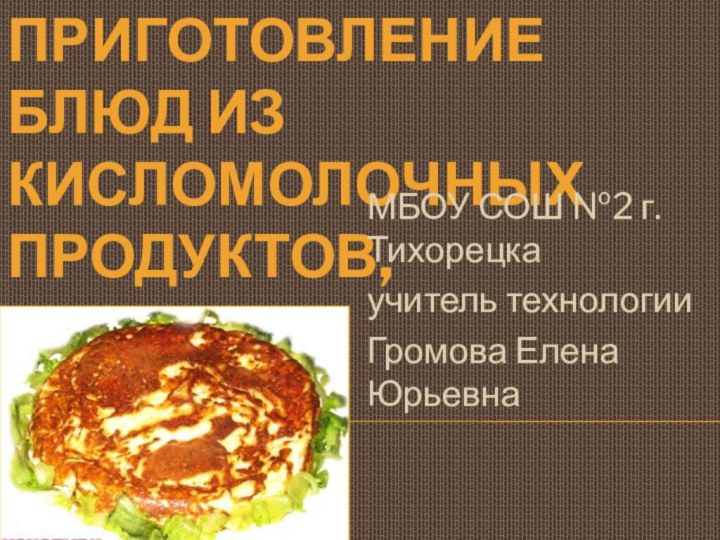 Приготовление блюд из кисломолочных  продуктов,  теста.МБОУ СОШ №2 г. Тихорецкаучитель технологииГромова Елена Юрьевна