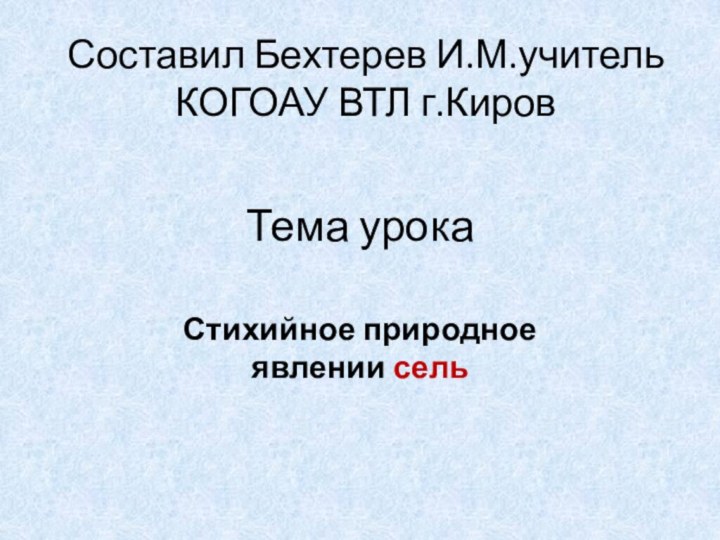 Тема урока Стихийное природное явлении сельСоставил Бехтерев И.М.учитель КОГОАУ ВТЛ г.Киров