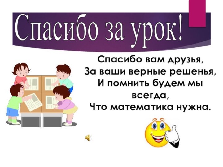 Спасибо за урок!Спасибо вам друзья,За ваши верные решенья,И помнить будем мы всегда, Что математика нужна.