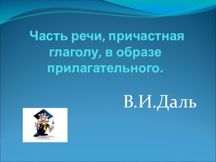 Часть речи, причастная глаголу, в образе прилагательного. В.И.Даль