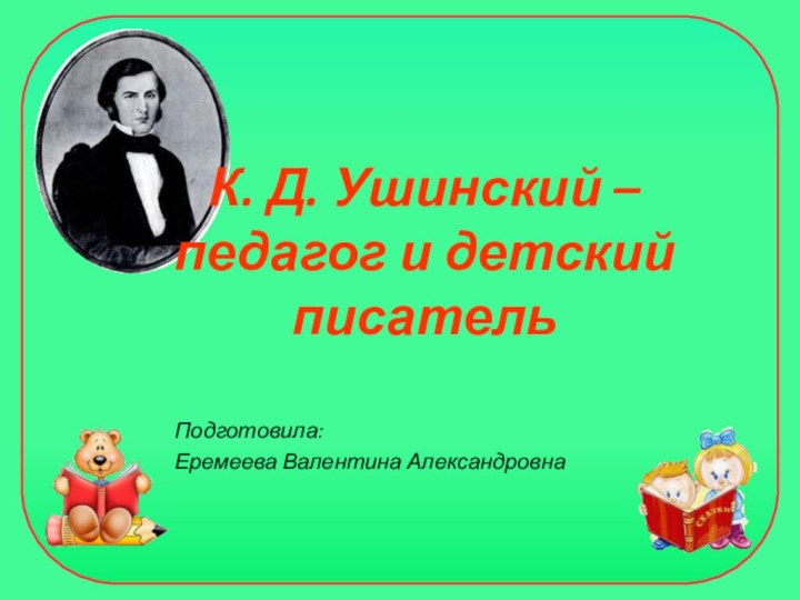 К. Д. Ушинский – педагог и детский писательПодготовила: Еремеева Валентина Александровна