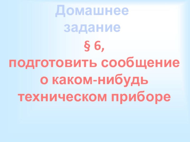 Домашнее задание§ 6, подготовить сообщение о каком-нибудь техническом приборе