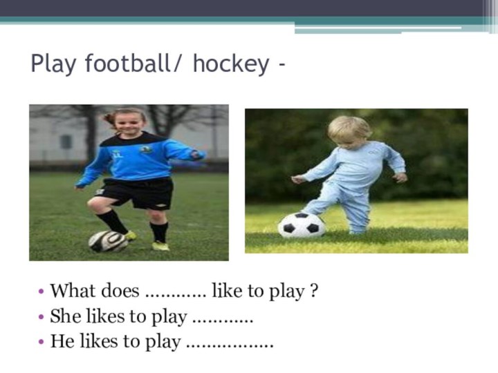 Play football/ hockey -What does ………… like to play ?She likes to
