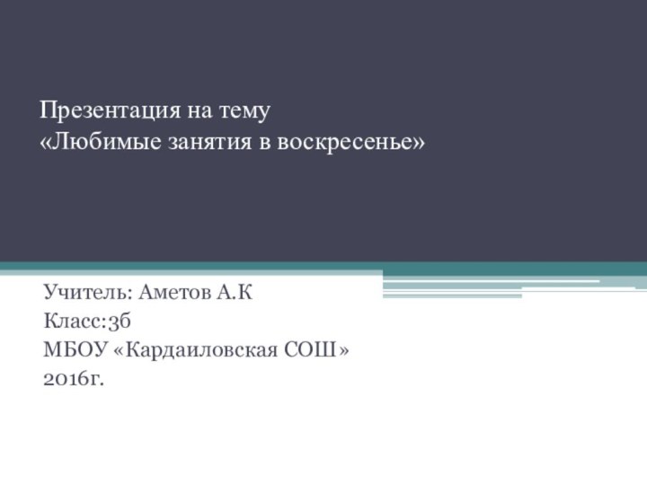 Презентация на тему  «Любимые занятия в воскресенье»  Учитель: Аметов А.ККласс:3бМБОУ «Кардаиловская СОШ»2016г.