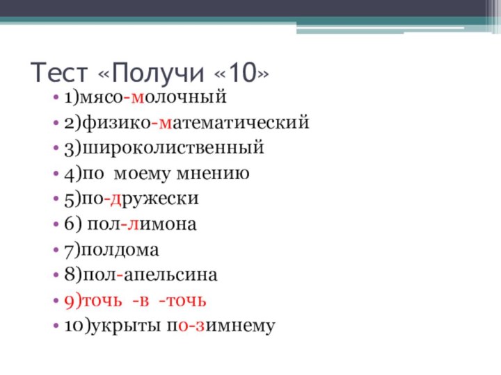 Тест «Получи «10»1)мясо-молочный2)физико-математический3)широколиственный4)по моему мнению5)по-дружески6) пол-лимона7)полдома8)пол-апельсина9)точь -в -точь10)укрыты по-зимнему