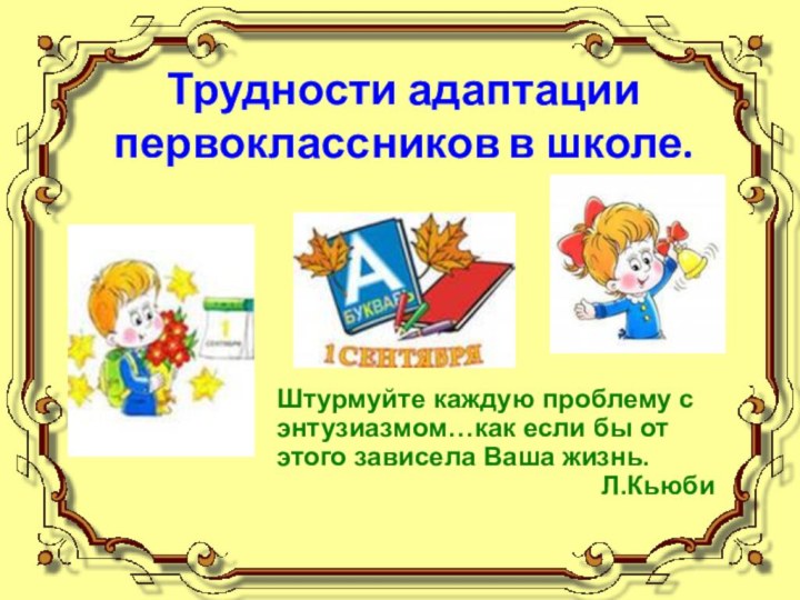 Трудности адаптации первоклассников в школе.Штурмуйте каждую проблему с энтузиазмом…как если бы от