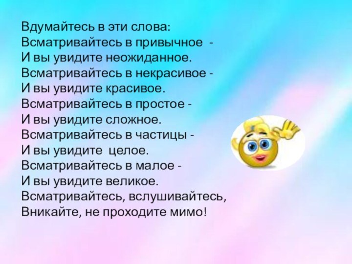 Вдумайтесь в эти слова:Всматривайтесь в привычное  -И вы увидите неожиданное.Всматривайтесь в некрасивое