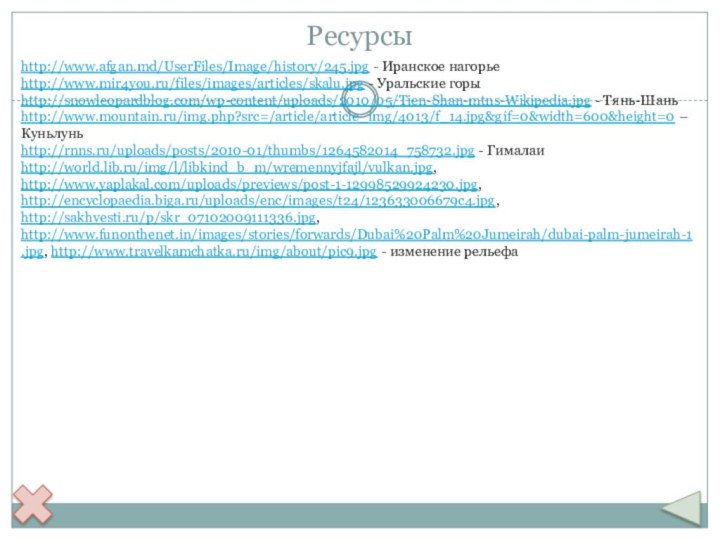 Ресурсыhttp://www.afgan.md/UserFiles/Image/history/245.jpg - Иранское нагорьеhttp://www.mir4you.ru/files/images/articles/skalu.jpg - Уральские горыhttp://snowleopardblog.com/wp-content/uploads/2010/05/Tien-Shan-mtns-Wikipedia.jpg - Тянь-Шаньhttp://www.mountain.ru/img.php?src=/article/article_img/4013/f_14.jpg&gif=0&width=600&height=0 – Куньлуньhttp://rnns.ru/uploads/posts/2010-01/thumbs/1264582014_758732.jpg -