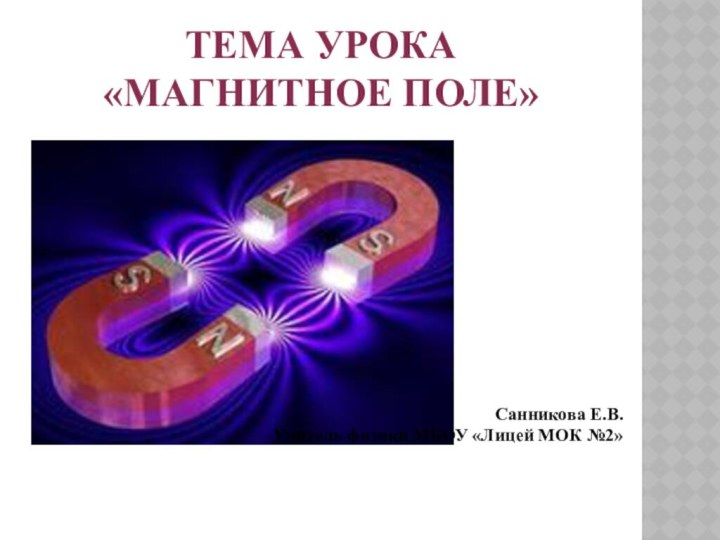 Тема урока «Магнитное поле»Санникова Е.В.Учитель физики МБОУ «Лицей МОК №2»