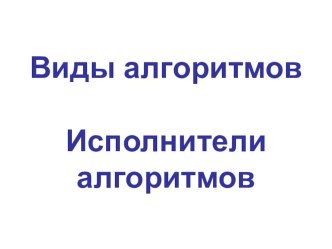 Презентация по информатике для 6 класса школ РБ Виды алгоритмов. Исполнители алгоритмов