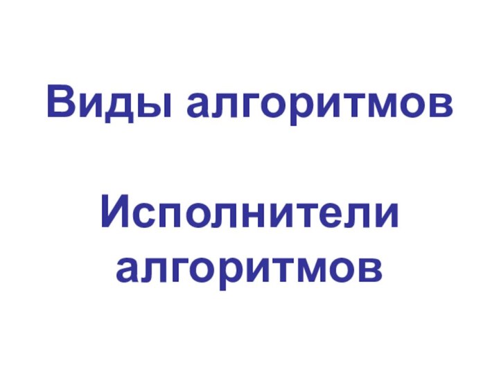 Виды алгоритмов  Исполнители алгоритмов