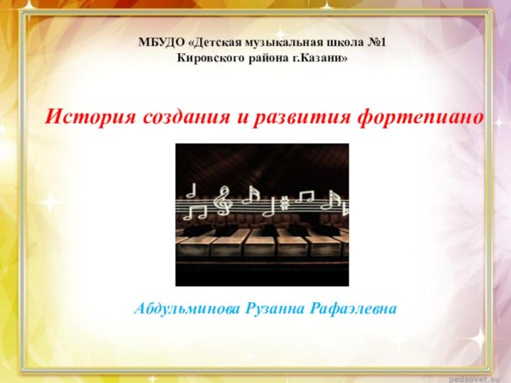 Абдульминова Рузанна Рафаэлевна   История создания и развития фортепианоМБУДО «Детская музыкальная школа №1Кировского района г.Казани»